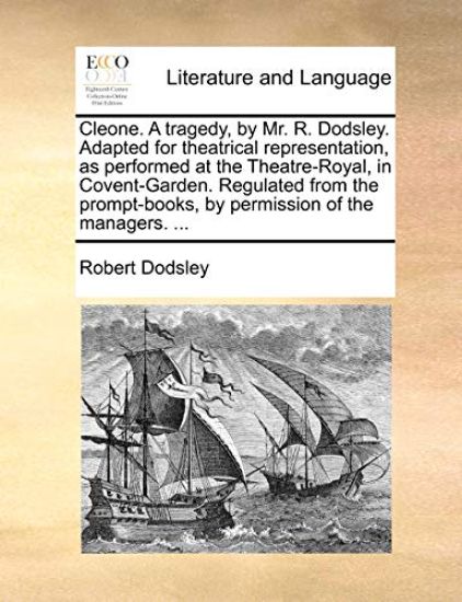 Cleone. a Tragedy, by Mr. R. Dodsley. Adapted for Theatrical Representation, as Performed at the Theatre-Royal, in Covent-Garden. Regulated from the Prompt-Books, by Permission of the Managers. ...
