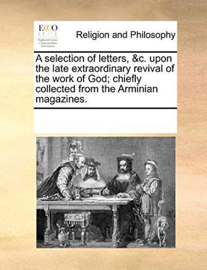A Selection of Letters, &C. Upon the Late Extraordinary Revival of the Work of God; Chiefly Collected from the Arminian Magazines.