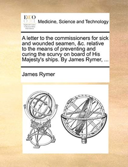 A Letter to the Commissioners for Sick and Wounded Seamen, &C. Relative to the Means of Preventing and Curing the Scurvy on Board of His Majesty's Ships. by James Rymer, ...