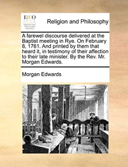 A Farewel Discourse Delivered at the Baptist Meeting in Rye. on February 8, 1761. and Printed by Them That Heard It, in Testimony of Their Affection to Their Late Minister. by the Rev. Mr. Morgan Edwards.