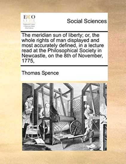 The Meridian Sun of Liberty; Or, the Whole Rights of Man Displayed and Most Accurately Defined, in a Lecture Read at the Philosophical Society in Newcastle, on the 8th of November, 1775,