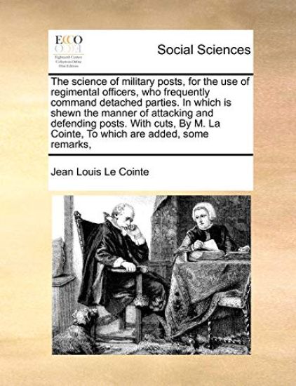 The Science of Military Posts, for the Use of Regimental Officers, Who Frequently Command Detached Parties. in Which Is Shewn the Manner of Attacking and Defending Posts. with Cuts, by M. La Cointe, to Which Are Added, Some Remarks,