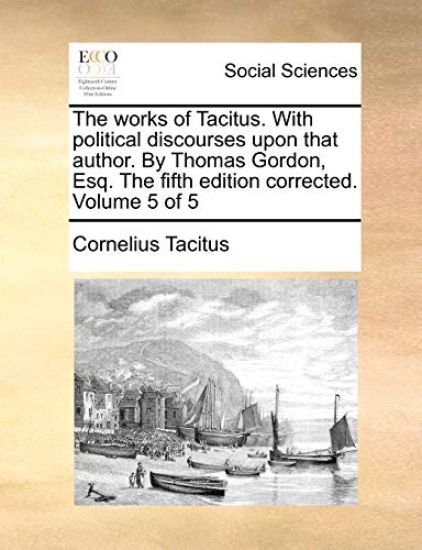 The Works of Tacitus. with Political Discourses Upon That Author. by Thomas Gordon, Esq. the Fifth Edition Corrected. Volume 5 of 5