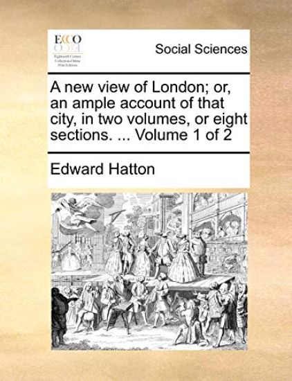 A New View of London; Or, an Ample Account of That City, in Two Volumes, or Eight Sections. ... Volume 1 of 2