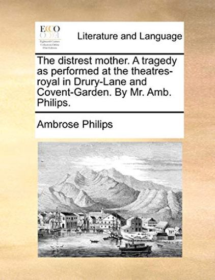 The Distrest Mother. a Tragedy as Performed at the Theatres-Royal in Drury-Lane and Covent-Garden. by Mr. Amb. Philips.
