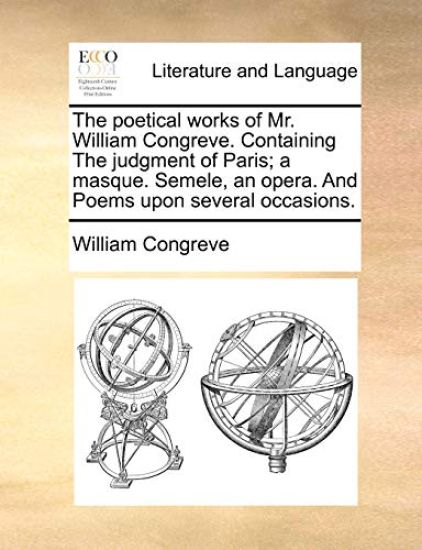The Poetical Works of Mr. William Congreve. Containing the Judgment of Paris; A Masque. Semele, an Opera. and Poems Upon Several Occasions.