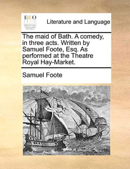 The Maid of Bath. a Comedy, in Three Acts. Written by Samuel Foote, Esq. as Performed at the Theatre Royal Hay-Market.