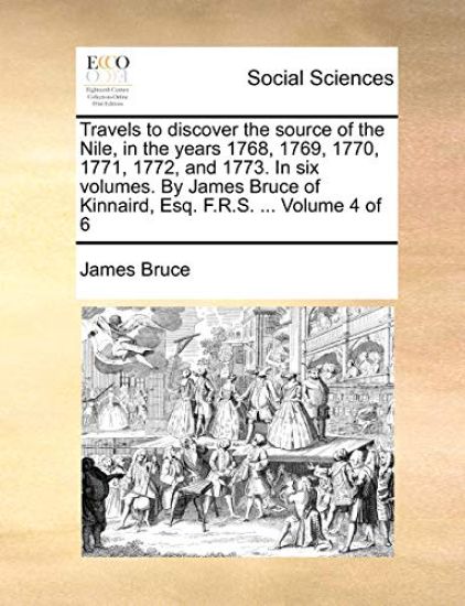 Travels to Discover the Source of the Nile, in the Years 1768, 1769, 1770, 1771, 1772, and 1773. in Six Volumes. by James Bruce of Kinnaird, Esq. F.R.S. ... Volume 4 of 6