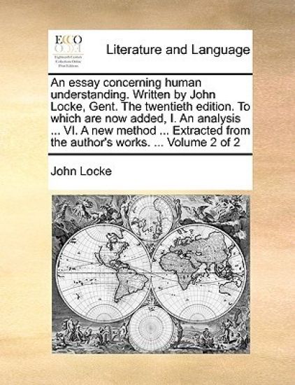 An Essay Concerning Human Understanding. Written by John Locke, Gent. the Twentieth Edition. to Which Are Now Added, I. an Analysis ... VI. a New Method ... Extracted from the Author's Works. ... Volume 2 of 2