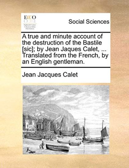 A True and Minute Account of the Destruction of the Bastile [Sic]; By Jean Jaques Calet, ... Translated from the French, by an English Gentleman.