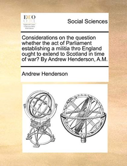 Considerations on the Question Whether the Act of Parliament Establishing a Militia Thro England Ought to Extend to Scotland in Time of War? by Andrew Henderson, A.M.