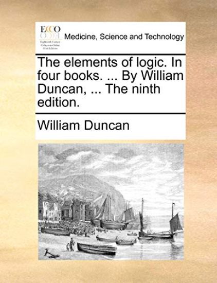 The Elements of Logic. in Four Books. ... by William Duncan, ... the Ninth Edition.