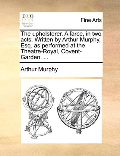 The Upholsterer. a Farce, in Two Acts. Written by Arthur Murphy, Esq. as Performed at the Theatre-Royal, Covent-Garden. ...
