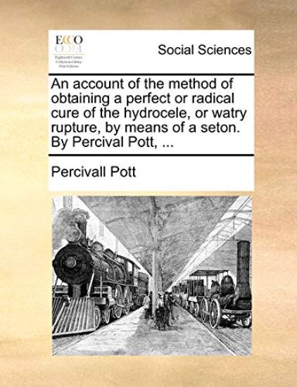 An Account of the Method of Obtaining a Perfect or Radical Cure of the Hydrocele, or Watry Rupture, by Means of a Seton. by Percival Pott, ...