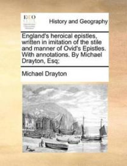 England's Heroical Epistles, Written in Imitation of the Stile and Manner of Ovid's Epistles. with Annotations. by Michael Drayton, Esq;