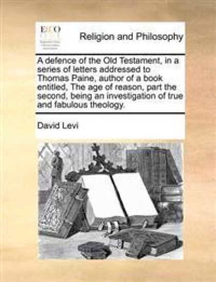 A defence of the Old Testament, in a series of letters addressed to Thomas Paine, author of a book entitled, The age of reason, part the second, being an investigation of true and fabulous theology.
