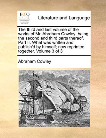 The Third and Last Volume of the Works of Mr. Abraham Cowley: Being the Second and Third Parts Thereof. Part II. What Was Written and Publish'd by Him
