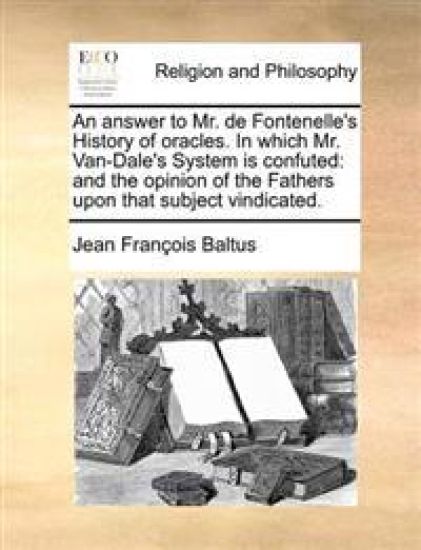 An Answer to Mr. de Fontenelle's History of Oracles. in Which Mr. Van-Dale's System Is Confuted