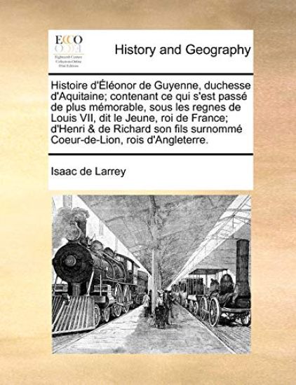 Histoire D'Eleonor de Guyenne, Duchesse D'Aquitaine; Contenant Ce Qui S'Est Passe de Plus Memorable, Sous Les Regnes de Louis VII, Dit Le Jeune, Roi de France; D'Henri & de Richard Son Fils Surnomme Coeur-de-Lion, Rois D'Angleterre.