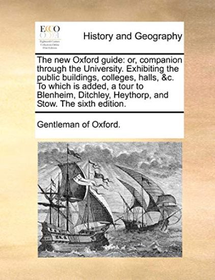 The New Oxford Guide: Or, Companion Through the University. Exhibiting the Public Buildings, Colleges, Halls, &C. to Which Is Added, a Tour