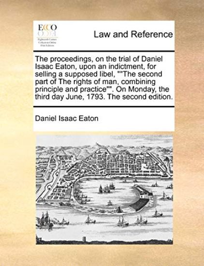 The Proceedings, on the Trial of Daniel Isaac Eaton, Upon an Indictment, for Selling a Supposed Libel, the Second Part of the Rights of Man, Combining Principle and Practice. on Monday, the Third Day June, 1793. the Second Edition.
