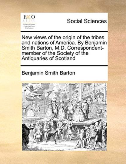 New Views of the Origin of the Tribes and Nations of America. by Benjamin Smith Barton, M.D. Correspondent-Member of the Society of the Antiquaries of Scotland