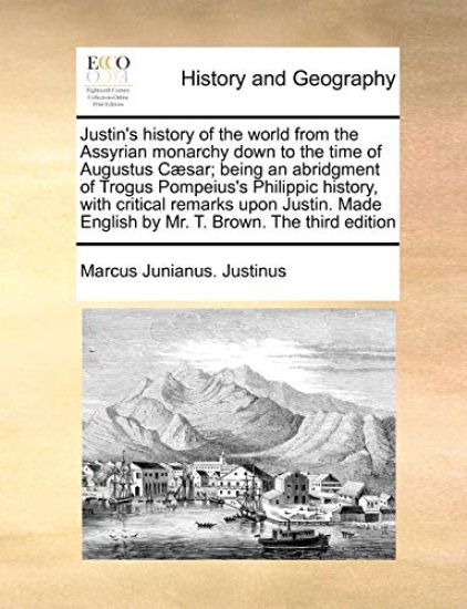 Justin's History of the World from the Assyrian Monarchy Down to the Time of Augustus Caesar; Being an Abridgment of Trogus Pompeius's Philippic History, with Critical Remarks Upon Justin. Made English by Mr. T. Brown. the Third Edition
