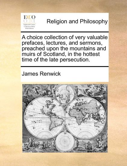 A choice collection of very valuable prefaces, lectures, and sermons, preached upon the mountains and muirs of Scotland, in the hottest time of the late persecution.