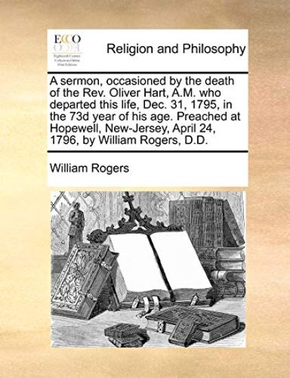 A sermon, occasioned by the death of the Rev. Oliver Hart, A.M. who departed this life, Dec. 31, 1795, in the 73d year of his age. Preached at Hopewell, New-Jersey, April 24, 1796, by William Rogers, D.D.