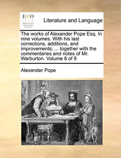 The Works of Alexander Pope Esq. in Nine Volumes. with His Last Corrections, Additions, and Improvements; ... Together with the Commentaries and Notes of Mr. Warburton. Volume 8 of 9