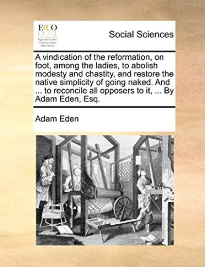A Vindication of the Reformation, on Foot, Among the Ladies, to Abolish Modesty and Chastity, and Restore the Native Simplicity of Going Naked. and ... to Reconcile All Opposers to It, ... by Adam Eden, Esq.
