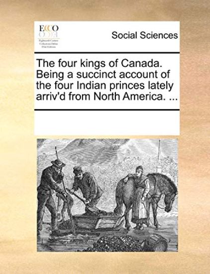 The Four Kings of Canada. Being a Succinct Account of the Four Indian Princes Lately Arriv'd from North America. ...