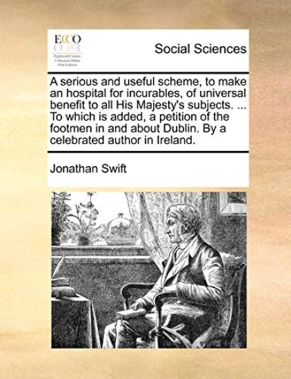 A Serious and Useful Scheme, to Make an Hospital for Incurables, of Universal Benefit to All His Majesty's Subjects. ... to Which Is Added, a Petition of the Footmen in and about Dublin. by a Celebrated Author in Ireland.