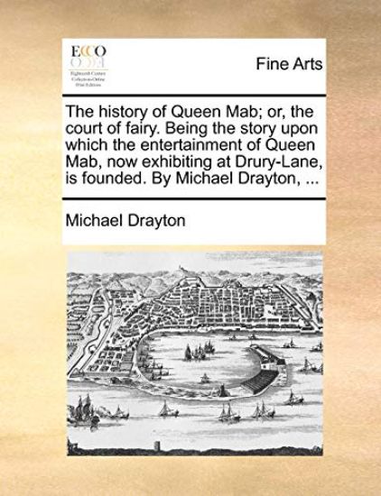 The History of Queen Mab; Or, the Court of Fairy. Being the Story Upon Which the Entertainment of Queen Mab, Now Exhibiting at Drury-Lane, Is Founded. by Michael Drayton, ...