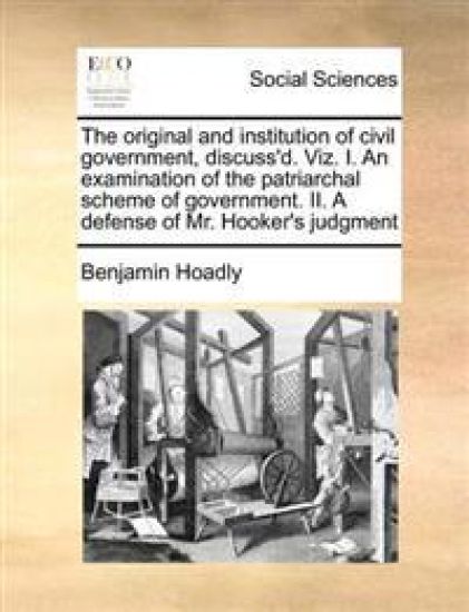 The Original and Institution of Civil Government, Discuss'd. Viz. I. an Examination of the Patriarchal Scheme of Government. II. a Defense of Mr. Hook