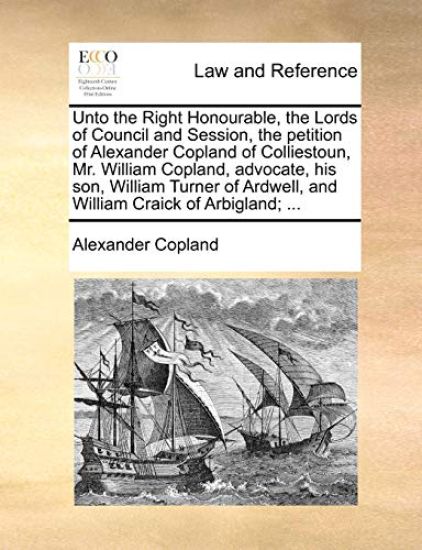 Unto the Right Honourable, the Lords of Council and Session, the Petition of Alexander Copland of Colliestoun, Mr. William Copland, Advocate, His Son, William Turner of Ardwell, and William Craick of Arbigland; ...