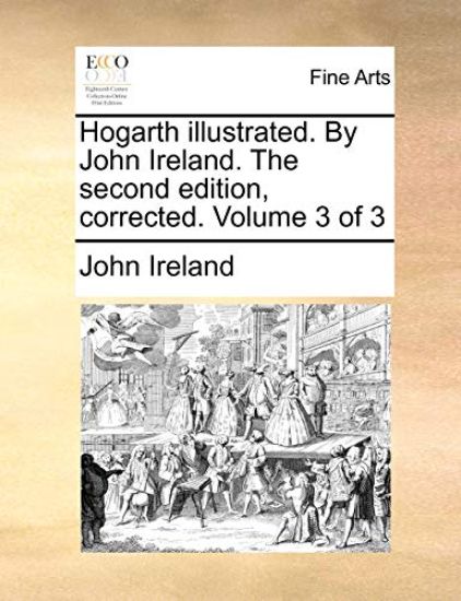 Hogarth Illustrated. by John Ireland. the Second Edition, Corrected. Volume 3 of 3