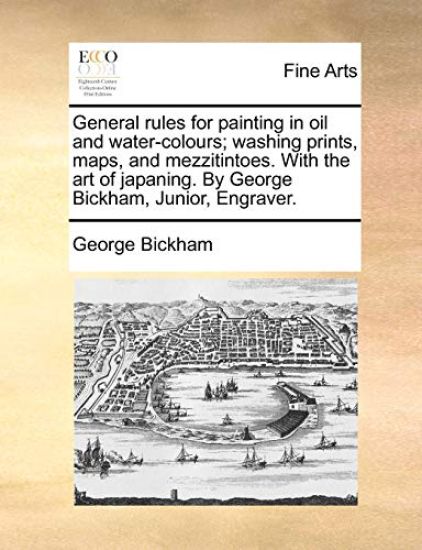 General Rules for Painting in Oil and Water-Colours; Washing Prints, Maps, and Mezzitintoes. with the Art of Japaning. by George Bickham, Junior, Engraver.