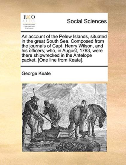 An Account of the Pelew Islands, Situated in the Great South Sea. Composed from the Journals of Capt. Henry Wilson, and His Officers; Who, in August, 1783, Were There Shipwrecked in the Antelope Packet. [One Line from Keate].