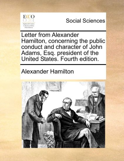 Letter from Alexander Hamilton, Concerning the Public Conduct and Character of John Adams, Esq. President of the United States. Fourth Edition.