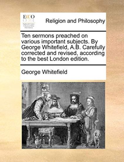 Ten Sermons Preached on Various Important Subjects. by George Whitefield, A.B. Carefully Corrected and Revised, According to the Best London Edition.