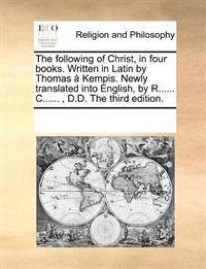 The following of Christ, in four books. Written in Latin by Thomas à Kempis. Newly translated into English, by R...... C......, D.D. The third edition.
