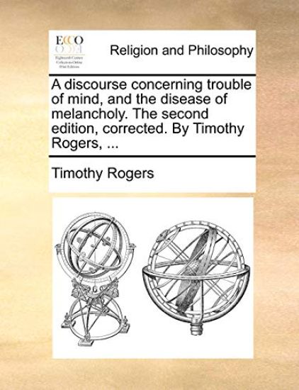 A discourse concerning trouble of mind, and the disease of melancholy. The second edition, corrected. By Timothy Rogers, ...