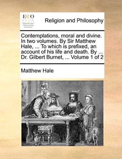 Contemplations, Moral and Divine. in Two Volumes. by Sir Matthew Hale, ... to Which Is Prefixed, an Account of His Life and Death. by ... Dr. Gilbert Burnet, ... Volume 1 of 2