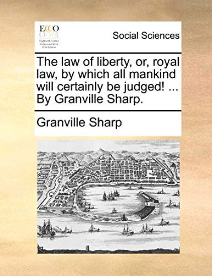 The law of liberty, or, royal law, by which all mankind will certainly be judged! ... By Granville Sharp.