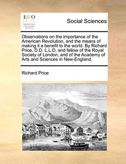 Observations on the Importance of the American Revolution, and the Means of Making It a Benefit to the World. by Richard Price, D.D. L.L.D. and Fellow of the Royal Society of London, and of the Academy of Arts and Sciences in New-England.