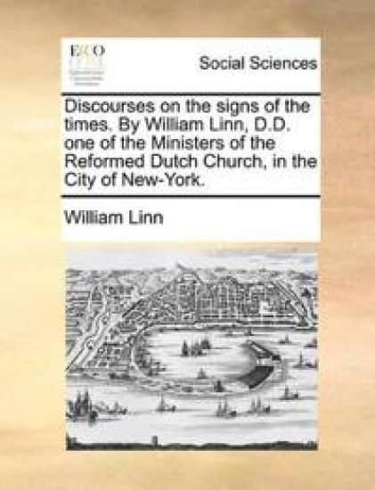 Discourses on the signs of the times. By William Linn, D.D. one of the Ministers of the Reformed Dutch Church, in the City of New-York.
