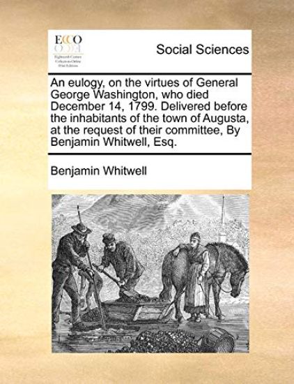 An Eulogy, on the Virtues of General George Washington, Who Died December 14, 1799. Delivered Before the Inhabitants of the Town of Augusta, at the Request of Their Committee, by Benjamin Whitwell, Esq.