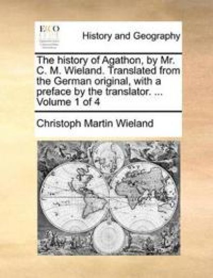 The History of Agathon, by Mr. C. M. Wieland. Translated from the German Original, with a Preface by the Translator. ... Volume 1 of 4