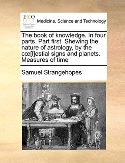 The Book of Knowledge. in Four Parts. Part First. Shewing the Nature of Astrology, by the C [L]estial Signs and Planets. Measures of Time